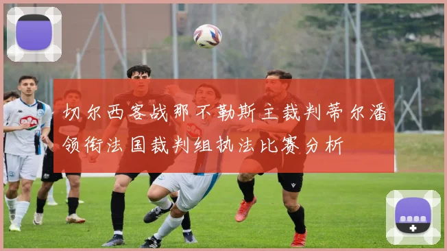 切尔西客战那不勒斯主裁判蒂尔潘领衔法国裁判组执法比赛分析