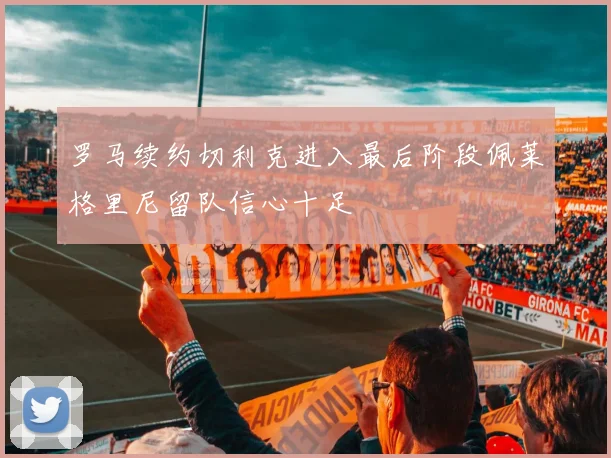 罗马续约切利克进入最后阶段佩莱格里尼留队信心十足