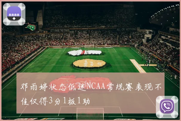 邓雨婷状态低迷NCAA常规赛表现不佳仅得3分1板1助