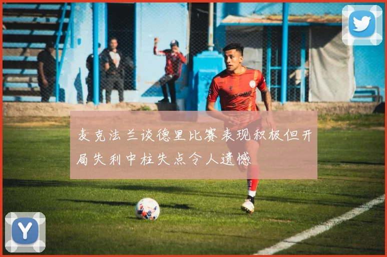 麦克法兰谈德里比赛表现积极但开局失利中柱失点令人遗憾