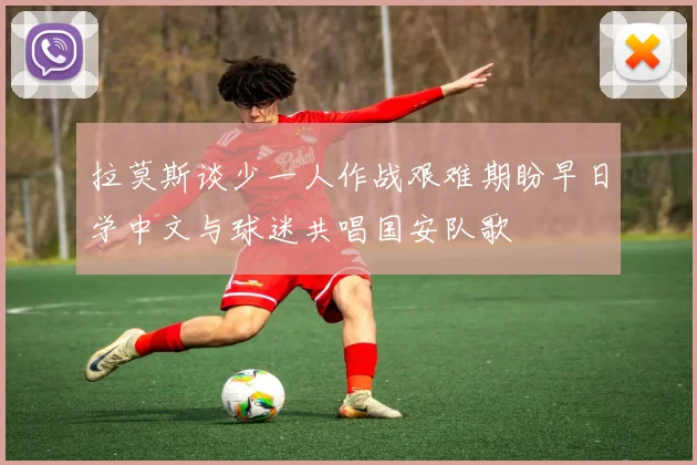 拉莫斯谈少一人作战艰难期盼早日学中文与球迷共唱国安队歌