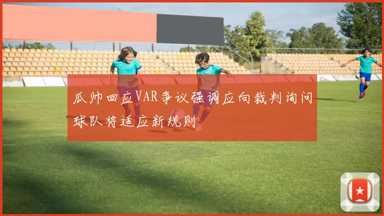 瓜帅回应VAR争议强调应向裁判询问球队将适应新规则